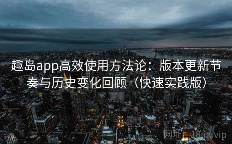 趣岛app高效使用方法论:版本更新节奏与历史变化回顾(快速实践版) 第2张 趣岛app高效使用方法论:版本更新节奏与历史变化回顾(快速实践版) 第2张
