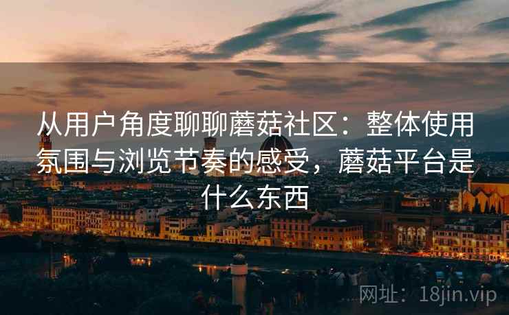 从用户角度聊聊蘑菇社区:整体使用氛围与浏览节奏的感受,蘑菇平台是什么东西 第1张 从用户角度聊聊蘑菇社区:整体使用氛围与浏览节奏的感受,蘑菇平台是什么东西 第1张