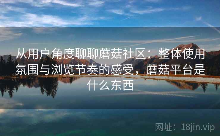 从用户角度聊聊蘑菇社区:整体使用氛围与浏览节奏的感受,蘑菇平台是什么东西 第2张 从用户角度聊聊蘑菇社区:整体使用氛围与浏览节奏的感受,蘑菇平台是什么东西 第2张