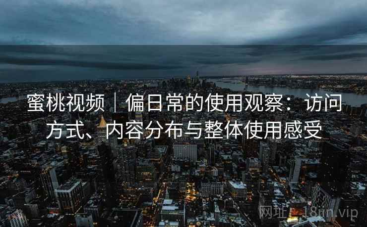 蜜桃视频|偏日常的使用观察:访问方式、内容分布与整体使用感受 第2张 蜜桃视频|偏日常的使用观察:访问方式、内容分布与整体使用感受 第2张