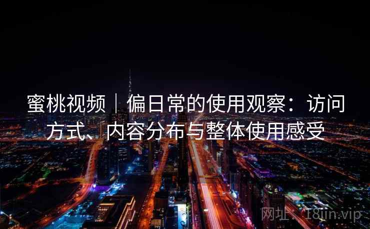 蜜桃视频|偏日常的使用观察:访问方式、内容分布与整体使用感受 第1张 蜜桃视频|偏日常的使用观察:访问方式、内容分布与整体使用感受 第1张
