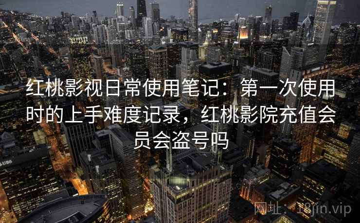红桃影视日常使用笔记：第一次使用时的上手难度记录，红桃影院充值会员会盗号吗  第1张