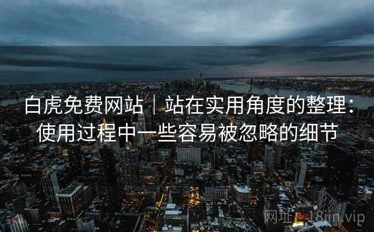白虎免费网站|站在实用角度的整理:使用过程中一些容易被忽略的细节 第1张 白虎免费网站|站在实用角度的整理:使用过程中一些容易被忽略的细节 第1张