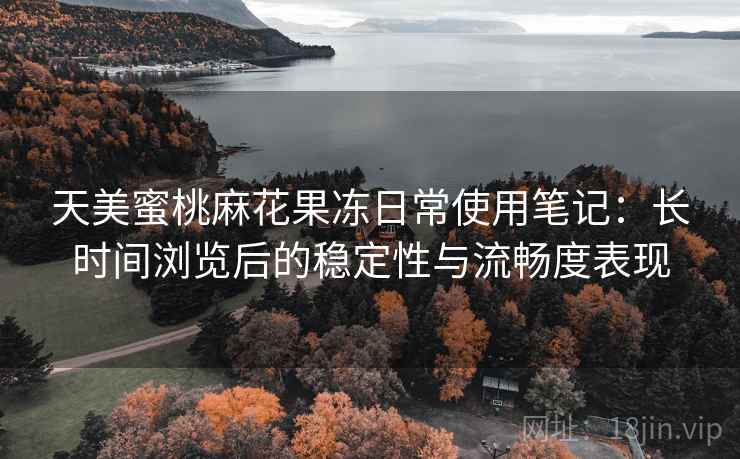 天美蜜桃麻花果冻日常使用笔记:长时间浏览后的稳定性与流畅度表现 第1张 天美蜜桃麻花果冻日常使用笔记:长时间浏览后的稳定性与流畅度表现 第1张