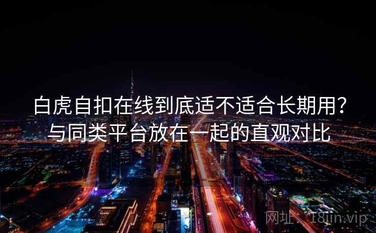 白虎自扣在线到底适不适合长期用?与同类平台放在一起的直观对比 第1张 白虎自扣在线到底适不适合长期用?与同类平台放在一起的直观对比 第1张