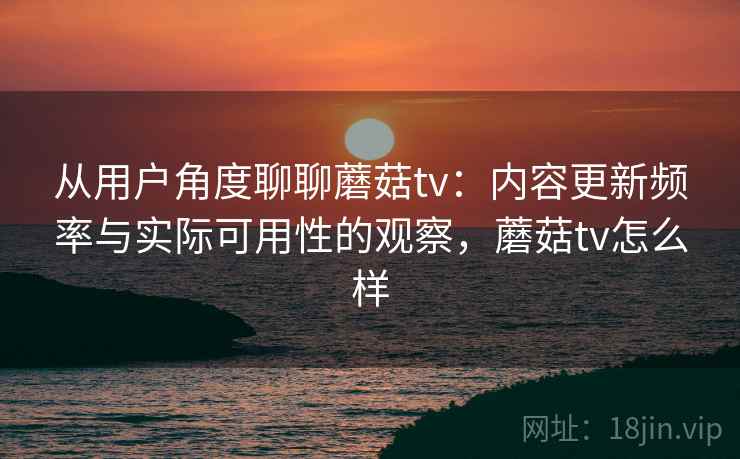 从用户角度聊聊蘑菇tv：内容更新频率与实际可用性的观察，蘑菇tv怎么样  第2张