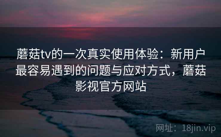 蘑菇tv的一次真实使用体验:新用户最容易遇到的问题与应对方式,蘑菇影视官方网站 第2张 蘑菇tv的一次真实使用体验:新用户最容易遇到的问题与应对方式,蘑菇影视官方网站 第2张