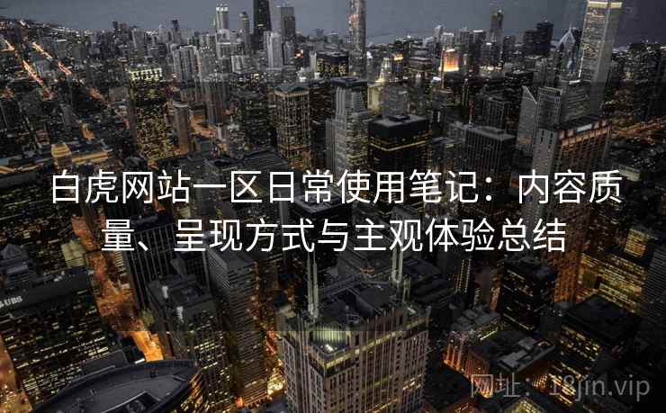 白虎网站一区日常使用笔记:内容质量、呈现方式与主观体验总结 第1张 白虎网站一区日常使用笔记:内容质量、呈现方式与主观体验总结 第1张