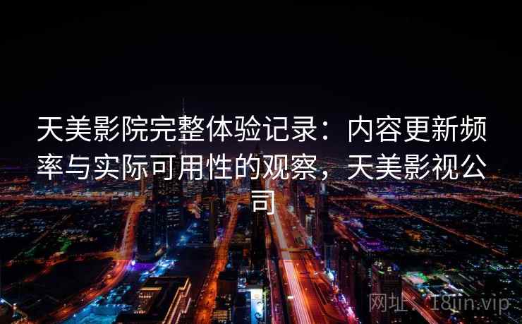 天美影院完整体验记录:内容更新频率与实际可用性的观察,天美影视公司 第2张 天美影院完整体验记录:内容更新频率与实际可用性的观察,天美影视公司 第2张
