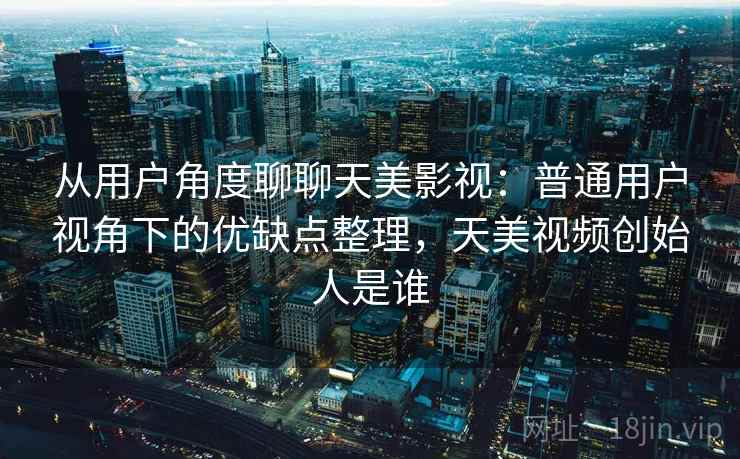 从用户角度聊聊天美影视：普通用户视角下的优缺点整理，天美视频创始人是谁  第2张