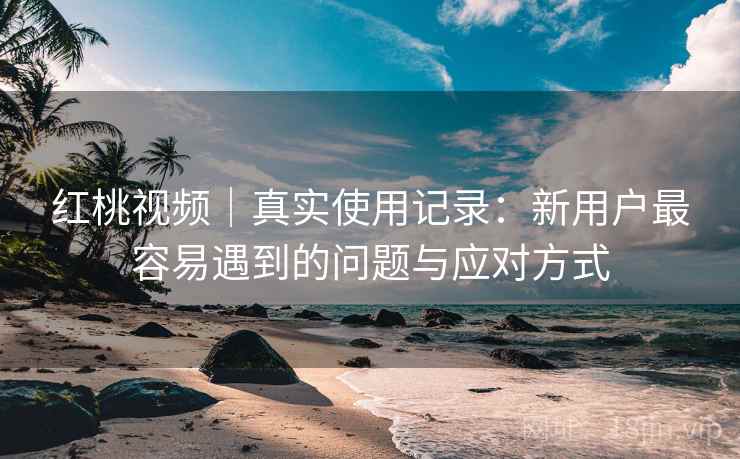 红桃视频｜真实使用记录：新用户最容易遇到的问题与应对方式  第2张