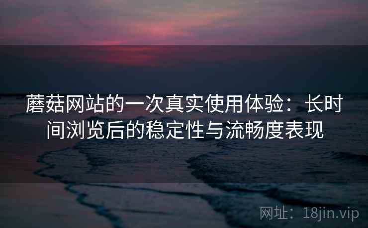 蘑菇网站的一次真实使用体验:长时间浏览后的稳定性与流畅度表现 第1张 蘑菇网站的一次真实使用体验:长时间浏览后的稳定性与流畅度表现 第1张