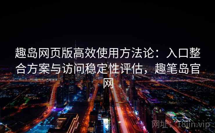趣岛网页版高效使用方法论：入口整合方案与访问稳定性评估，趣笔岛官网  第2张