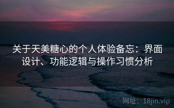 关于天美糖心的个人体验备忘:界面设计、功能逻辑与操作习惯分析 第1张 关于天美糖心的个人体验备忘:界面设计、功能逻辑与操作习惯分析 第1张