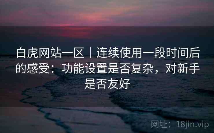 白虎网站一区|连续使用一段时间后的感受:功能设置是否复杂,对新手是否友好 第2张 白虎网站一区|连续使用一段时间后的感受:功能设置是否复杂,对新手是否友好 第2张
