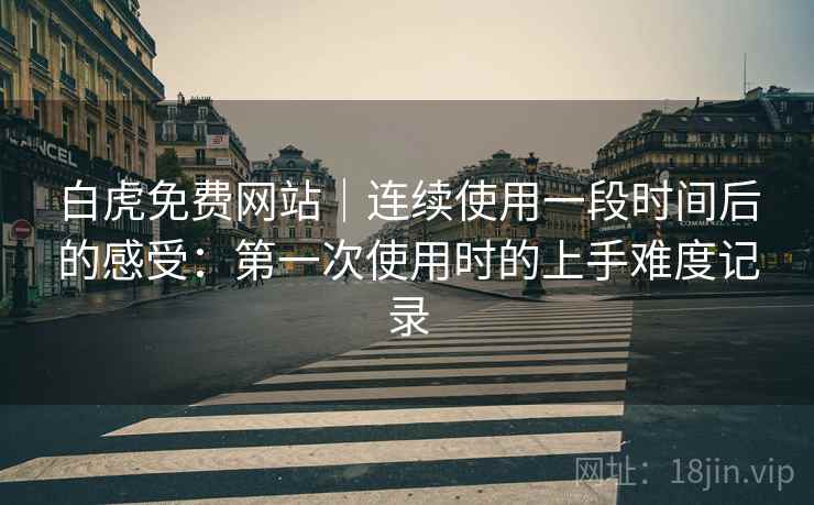 白虎免费网站｜连续使用一段时间后的感受：第一次使用时的上手难度记录  第1张