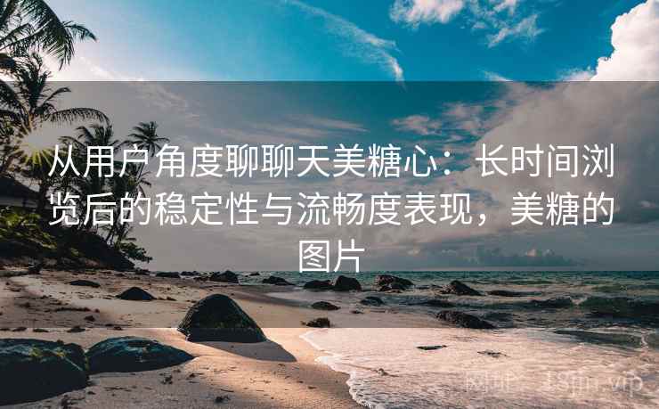 从用户角度聊聊天美糖心:长时间浏览后的稳定性与流畅度表现,美糖的图片 第2张 从用户角度聊聊天美糖心:长时间浏览后的稳定性与流畅度表现,美糖的图片 第2张