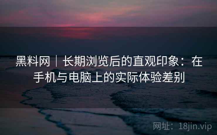 黑料网|长期浏览后的直观印象:在手机与电脑上的实际体验差别 第2张 黑料网|长期浏览后的直观印象:在手机与电脑上的实际体验差别 第2张