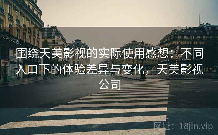 围绕天美影视的实际使用感想:不同入口下的体验差异与变化,天美影视公司 第1张 围绕天美影视的实际使用感想:不同入口下的体验差异与变化,天美影视公司 第1张