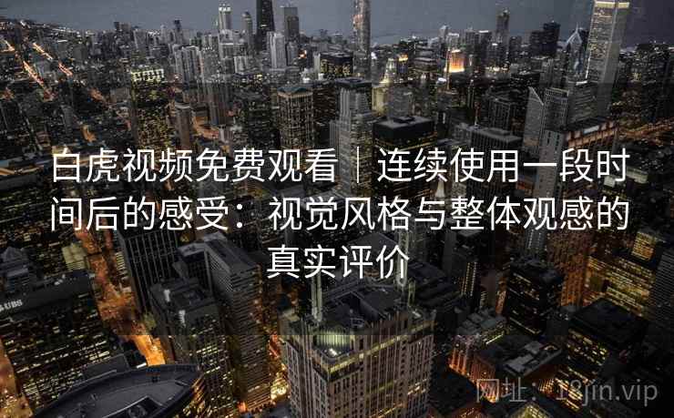 白虎视频免费观看｜连续使用一段时间后的感受：视觉风格与整体观感的真实评价  第2张