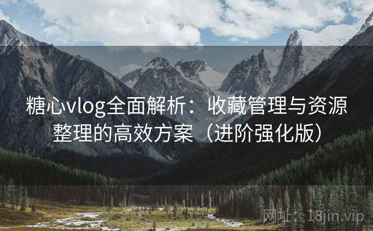 糖心vlog全面解析:收藏管理与资源整理的高效方案(进阶强化版) 第1张 糖心vlog全面解析:收藏管理与资源整理的高效方案(进阶强化版) 第1张