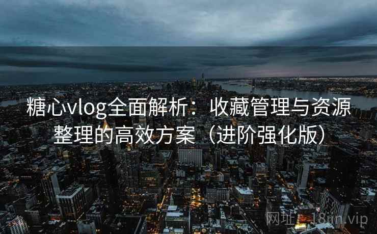 糖心vlog全面解析:收藏管理与资源整理的高效方案(进阶强化版) 第2张 糖心vlog全面解析:收藏管理与资源整理的高效方案(进阶强化版) 第2张