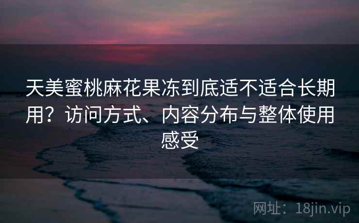天美蜜桃麻花果冻到底适不适合长期用?访问方式、内容分布与整体使用感受 第1张 天美蜜桃麻花果冻到底适不适合长期用?访问方式、内容分布与整体使用感受 第1张