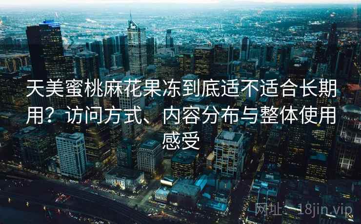 天美蜜桃麻花果冻到底适不适合长期用?访问方式、内容分布与整体使用感受 第2张 天美蜜桃麻花果冻到底适不适合长期用?访问方式、内容分布与整体使用感受 第2张