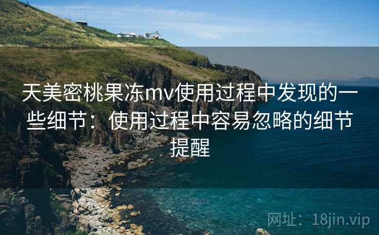 天美密桃果冻mv使用过程中发现的一些细节：使用过程中容易忽略的细节提醒  第2张