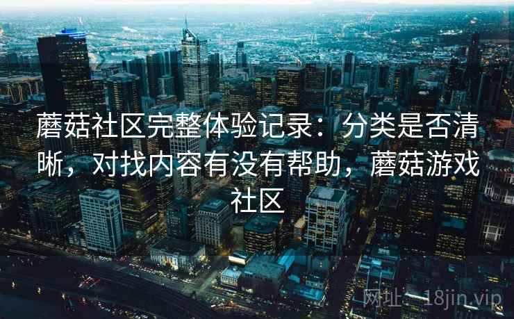 蘑菇社区完整体验记录:分类是否清晰,对找内容有没有帮助,蘑菇游戏社区 第1张 蘑菇社区完整体验记录:分类是否清晰,对找内容有没有帮助,蘑菇游戏社区 第1张