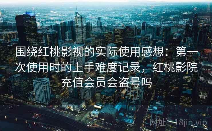 围绕红桃影视的实际使用感想：第一次使用时的上手难度记录，红桃影院充值会员会盗号吗  第2张