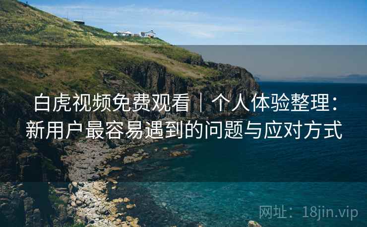 白虎视频免费观看｜个人体验整理：新用户最容易遇到的问题与应对方式  第2张