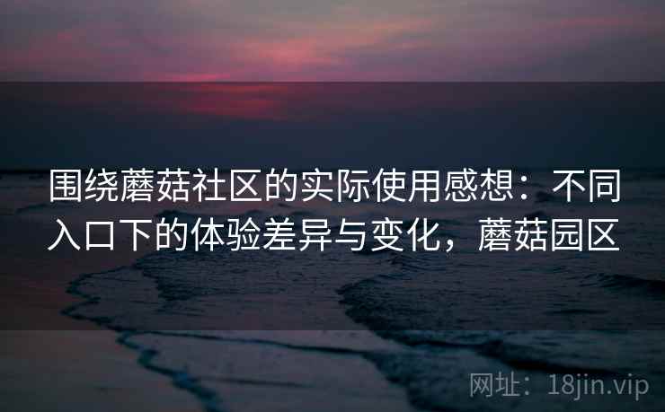 围绕蘑菇社区的实际使用感想:不同入口下的体验差异与变化,蘑菇园区 第1张 围绕蘑菇社区的实际使用感想:不同入口下的体验差异与变化,蘑菇园区 第1张