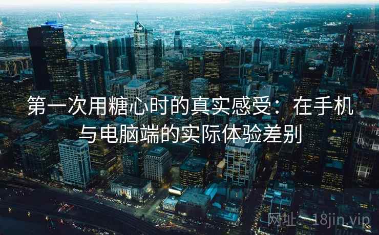 第一次用糖心时的真实感受：在手机与电脑端的实际体验差别  第1张
