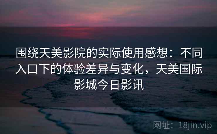 围绕天美影院的实际使用感想:不同入口下的体验差异与变化,天美国际影城今日影讯 第2张 围绕天美影院的实际使用感想:不同入口下的体验差异与变化,天美国际影城今日影讯 第2张
