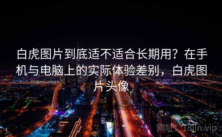 白虎图片到底适不适合长期用？在手机与电脑上的实际体验差别，白虎图片头像  第2张