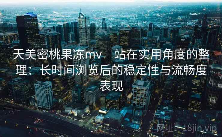 天美密桃果冻mv｜站在实用角度的整理：长时间浏览后的稳定性与流畅度表现  第2张