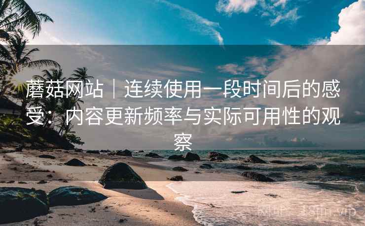 蘑菇网站|连续使用一段时间后的感受:内容更新频率与实际可用性的观察 第2张 蘑菇网站|连续使用一段时间后的感受:内容更新频率与实际可用性的观察 第2张