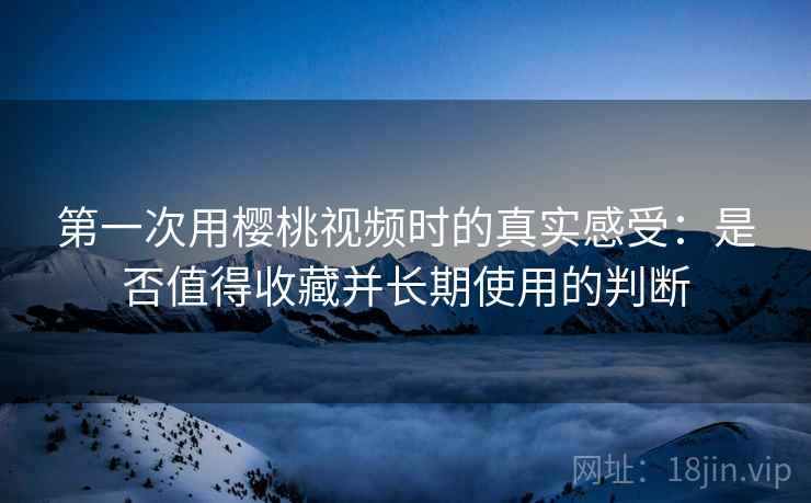 第一次用樱桃视频时的真实感受：是否值得收藏并长期使用的判断  第2张