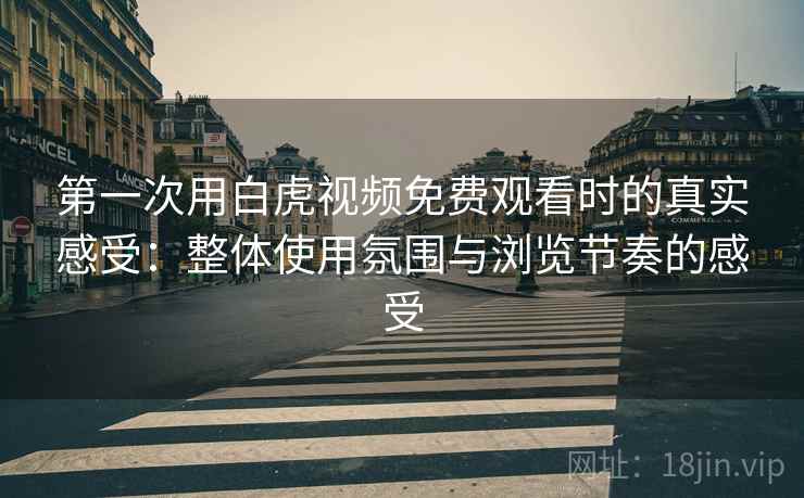 第一次用白虎视频免费观看时的真实感受:整体使用氛围与浏览节奏的感受 第1张 第一次用白虎视频免费观看时的真实感受:整体使用氛围与浏览节奏的感受 第1张