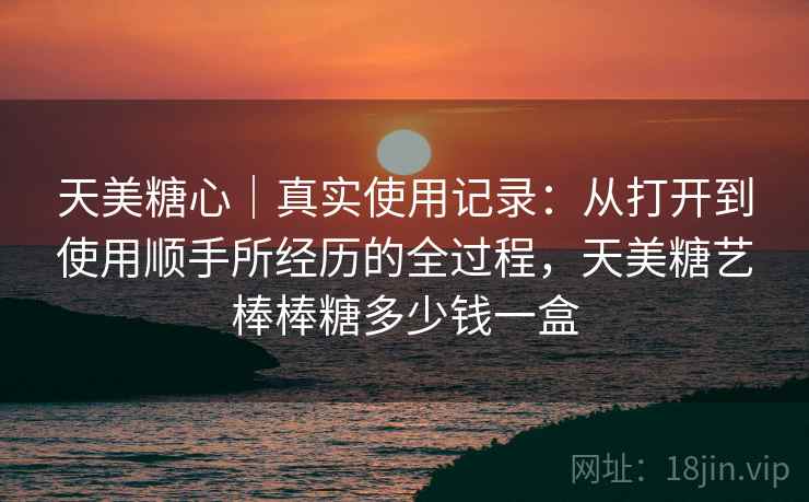 天美糖心｜真实使用记录：从打开到使用顺手所经历的全过程，天美糖艺棒棒糖多少钱一盒  第1张