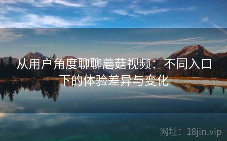 从用户角度聊聊蘑菇视频：不同入口下的体验差异与变化  第2张