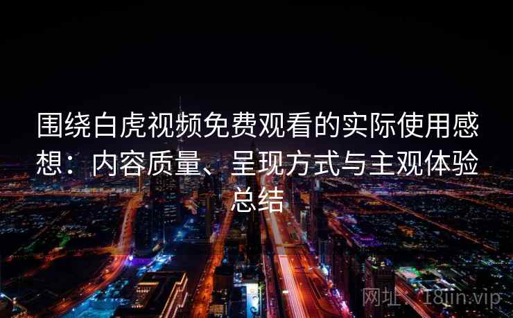 围绕白虎视频免费观看的实际使用感想：内容质量、呈现方式与主观体验总结  第1张