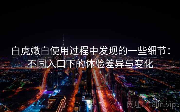 白虎嫩白使用过程中发现的一些细节：不同入口下的体验差异与变化  第2张