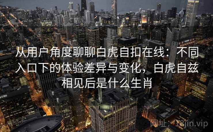 从用户角度聊聊白虎自扣在线：不同入口下的体验差异与变化，白虎自兹相见后是什么生肖  第2张