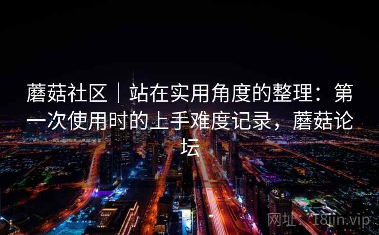 蘑菇社区｜站在实用角度的整理：第一次使用时的上手难度记录，蘑菇论坛  第1张