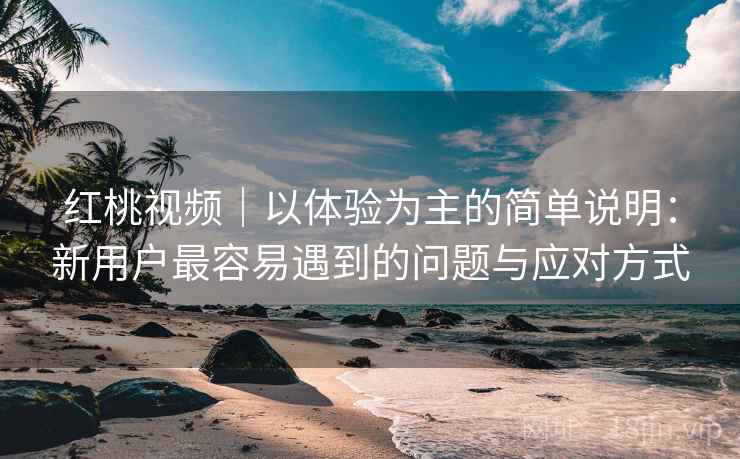 红桃视频｜以体验为主的简单说明：新用户最容易遇到的问题与应对方式  第2张