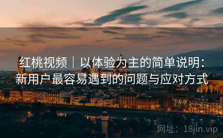 红桃视频｜以体验为主的简单说明：新用户最容易遇到的问题与应对方式  第1张