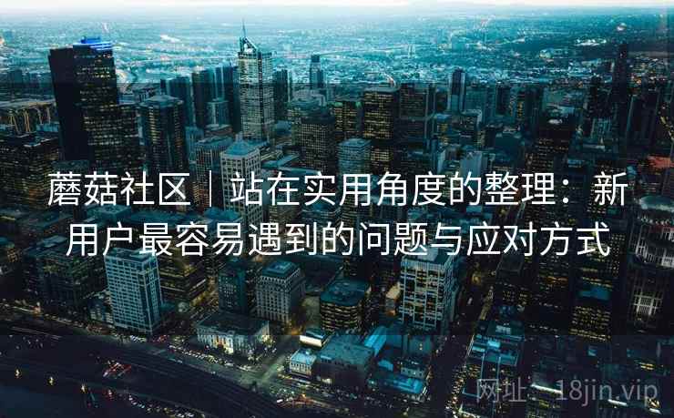 蘑菇社区｜站在实用角度的整理：新用户最容易遇到的问题与应对方式  第1张