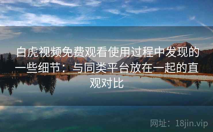 白虎视频免费观看使用过程中发现的一些细节：与同类平台放在一起的直观对比  第1张